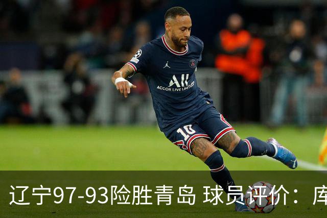 辽宁97-93险胜青岛 球员评价：库珀良好，9人及格，鄢手骐低迷