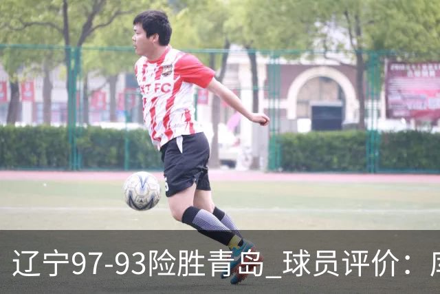辽宁97-93险胜青岛 球员评价：库珀良好，9人及格，鄢手骐低迷